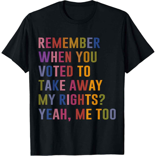 Unisex T-Shirt 'Remember When You Voted to Take Away My Rights? Yeah, Me Too', Black